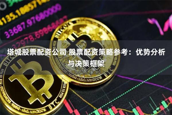 塔城股票配资公司 股票配资策略参考:优势分析与决策框架