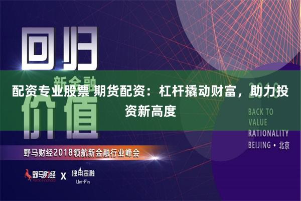 配资专业股票 期货配资:杠杆撬动财富,助力投资新高度