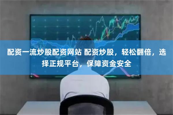 配资一流炒股配资网站 配资炒股,轻松翻倍,选择正规平台,保障资金安全