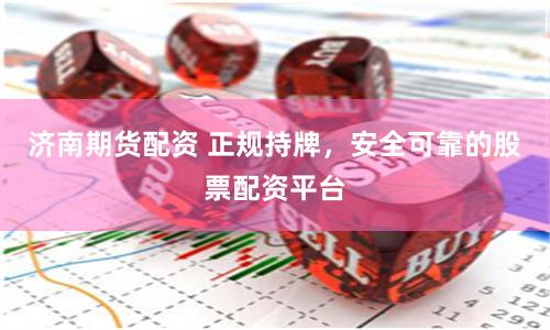 济南期货配资 正规持牌,安全可靠的股票配资平台