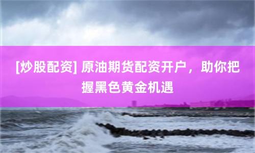 [炒股配资] 原油期货配资开户，助你把握黑色黄金机遇