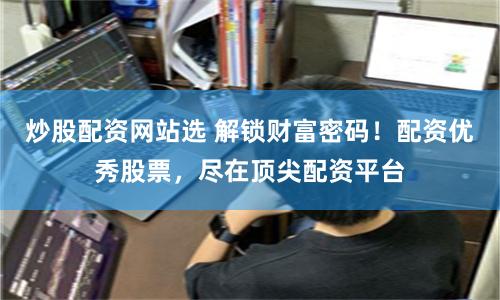 炒股配资网站选 解锁财富密码！配资优秀股票，尽在顶尖配资平台