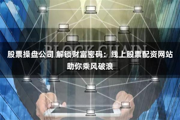 股票操盘公司 解锁财富密码：线上股票配资网站助你乘风破浪