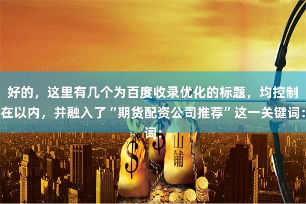 好的，这里有几个为百度收录优化的标题，均控制在以内，并融入了“期货配资公司推荐”这一关键词：