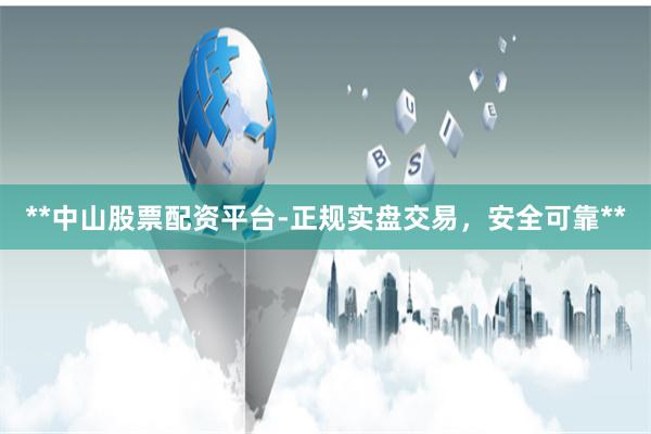**中山股票配资平台-正规实盘交易，安全可靠**