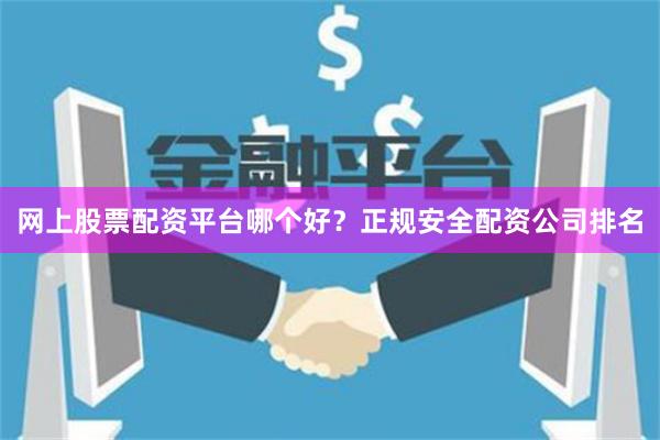 网上股票配资平台哪个好？正规安全配资公司排名