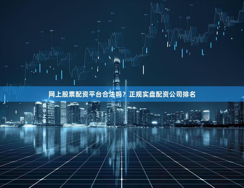 网上股票配资平台合法吗？正规实盘配资公司排名