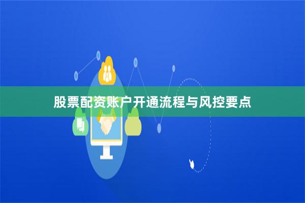 股票配资账户开通流程与风控要点