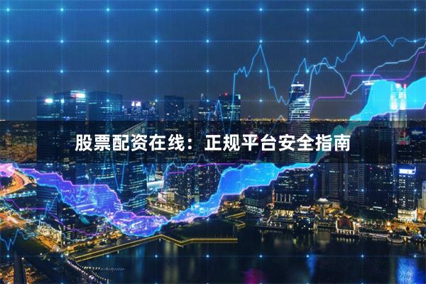 股票配资在线：正规平台安全指南