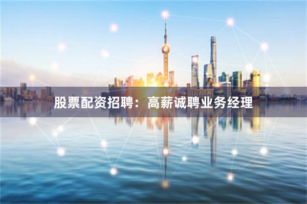 股票配资招聘：高薪诚聘业务经理