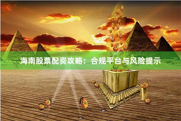 海南股票配资攻略：合规平台与风险提示