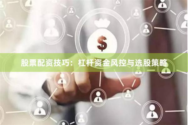 股票配资技巧：杠杆资金风控与选股策略