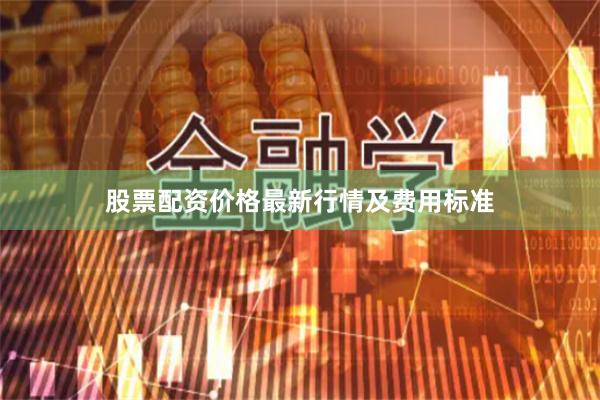 股票配资价格最新行情及费用标准