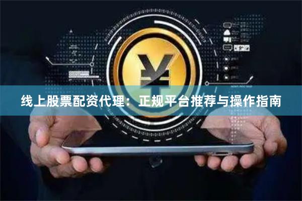 线上股票配资代理：正规平台推荐与操作指南