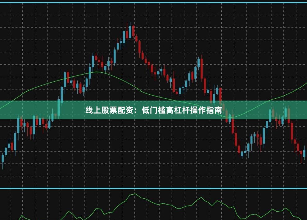 线上股票配资：低门槛高杠杆操作指南