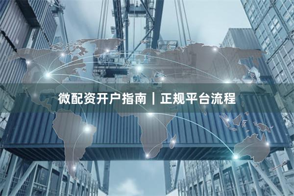 微配资开户指南｜正规平台流程