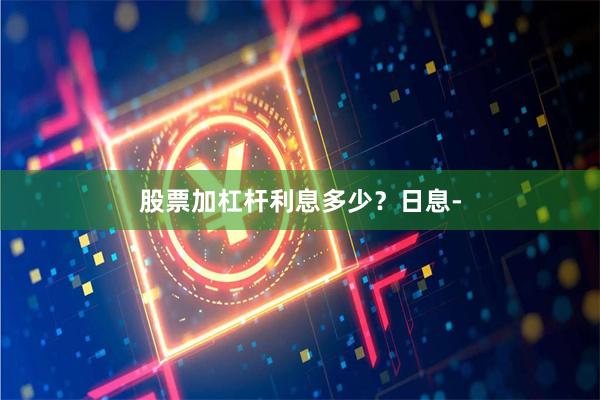 股票加杠杆利息多少?日息-