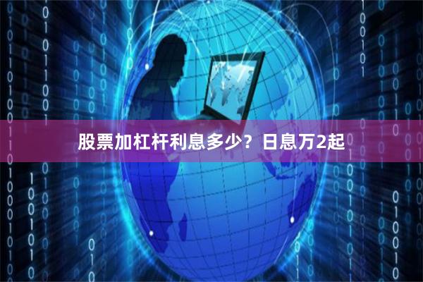 股票加杠杆利息多少?日息万2起