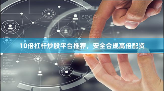 10倍杠杆炒股平台推荐，安全合规高倍配资