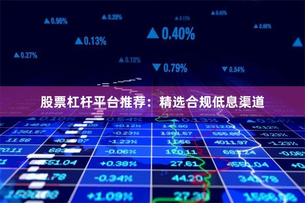 股票杠杆平台推荐：精选合规低息渠道