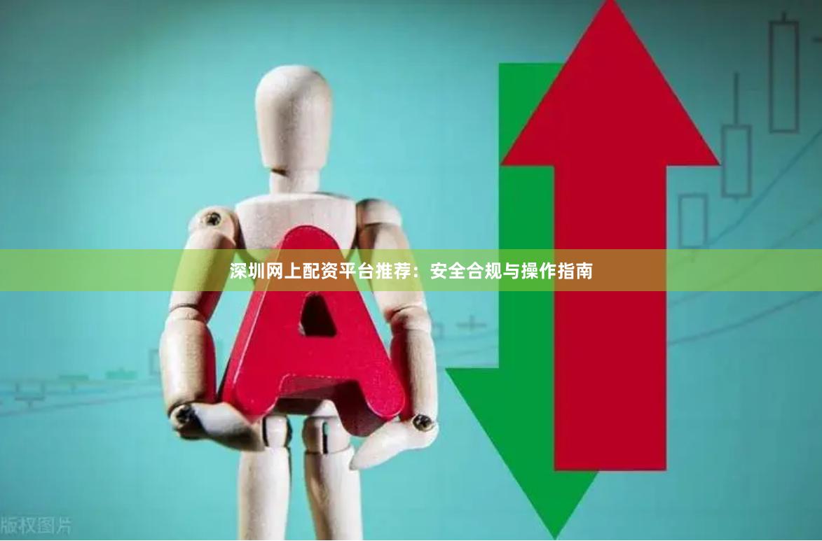 深圳网上配资平台推荐：安全合规与操作指南