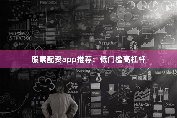股票配资app推荐：低门槛高杠杆