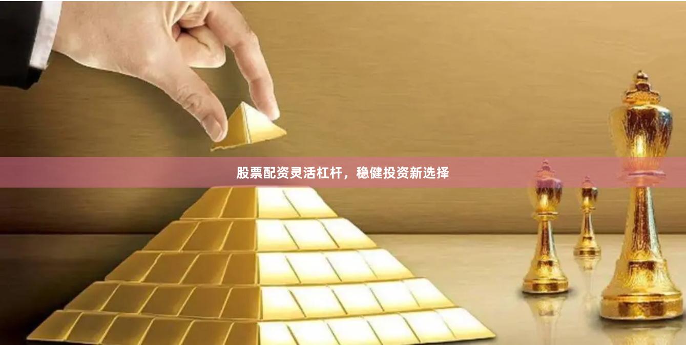 股票配资灵活杠杆，稳健投资新选择