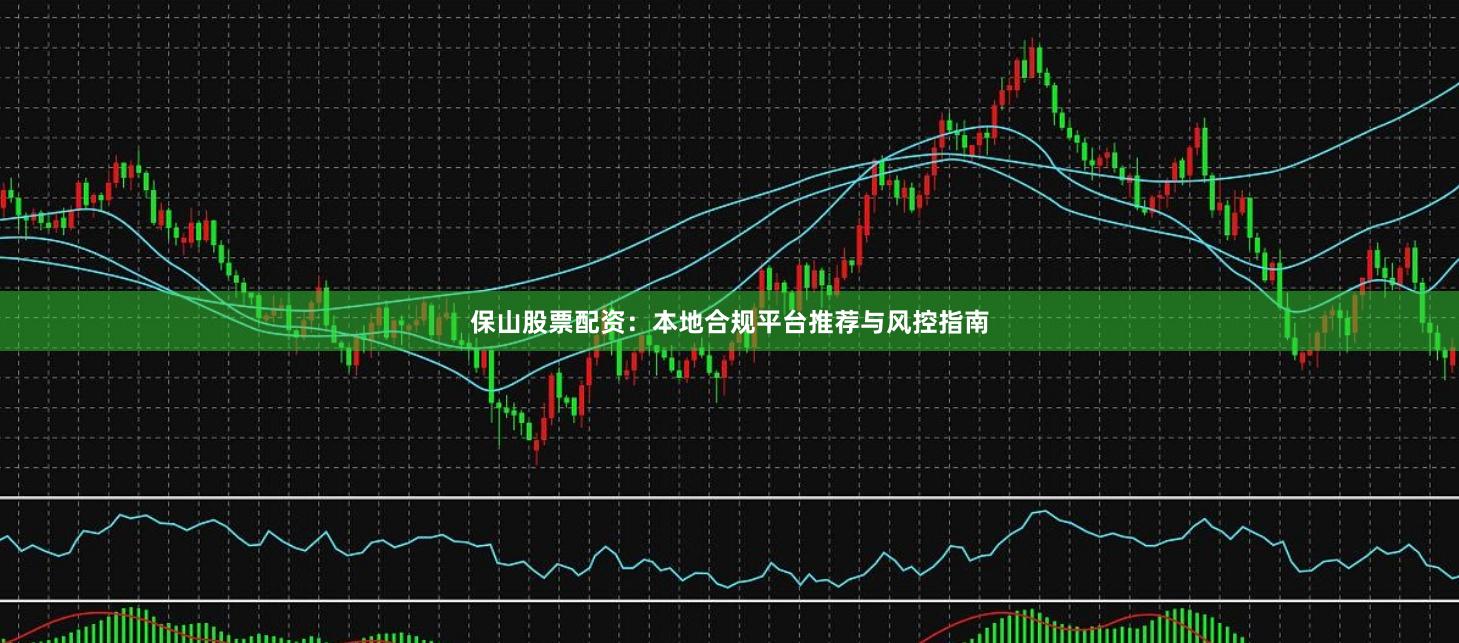 保山股票配资：本地合规平台推荐与风控指南