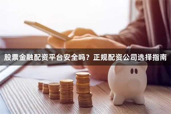 股票金融配资平台安全吗？正规配资公司选择指南