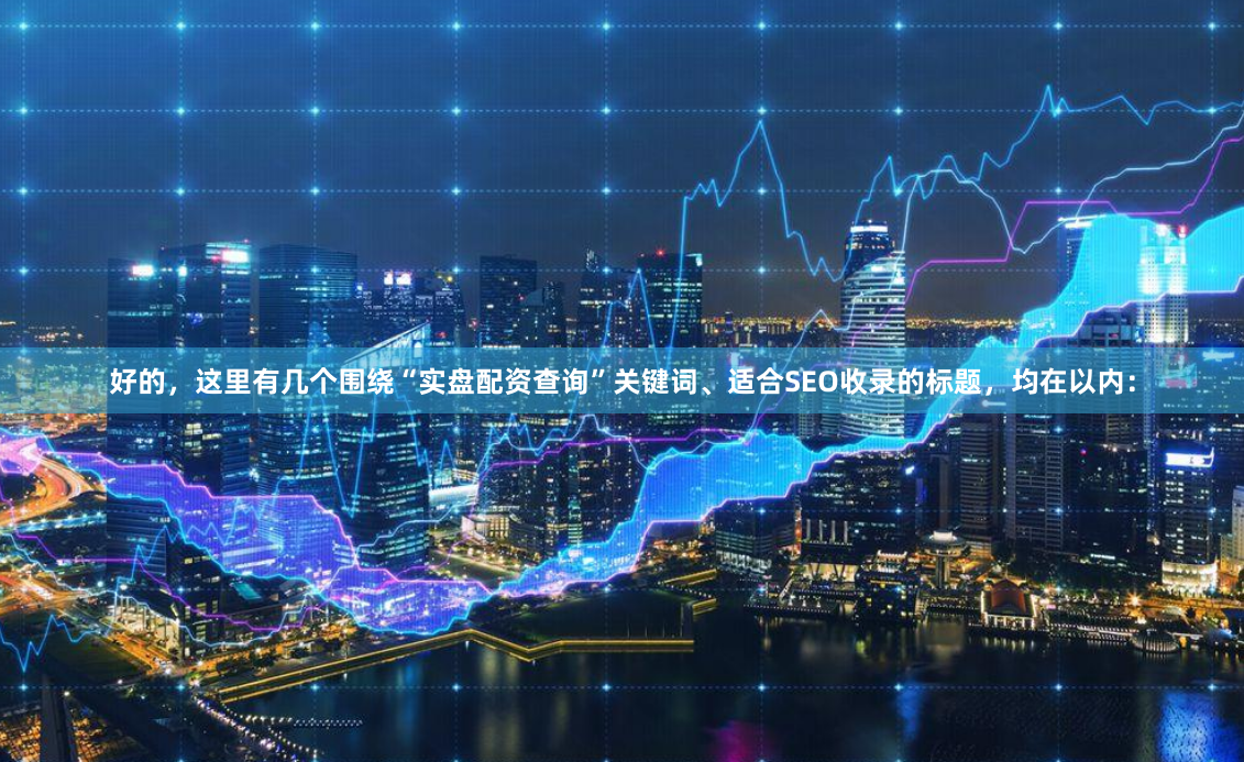 好的，这里有几个围绕“实盘配资查询”关键词、适合SEO收录的标题，均在以内：