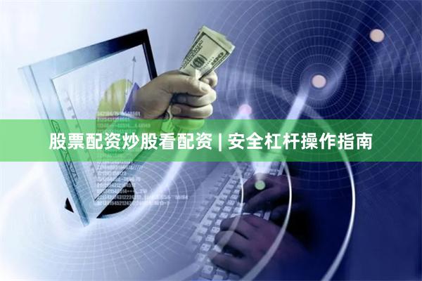 股票配资炒股看配资 | 安全杠杆操作指南