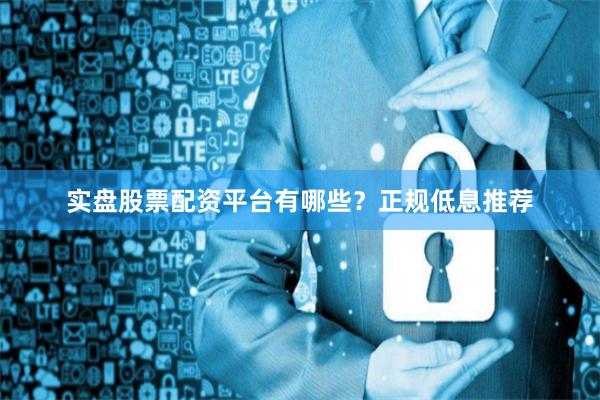 实盘股票配资平台有哪些？正规低息推荐