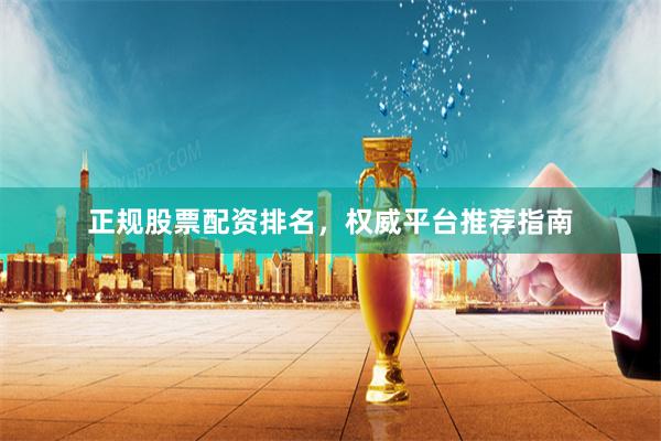 正规股票配资排名，权威平台推荐指南