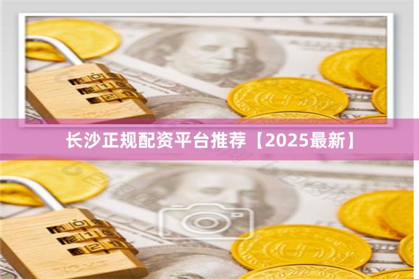 长沙正规配资平台推荐【2025最新】