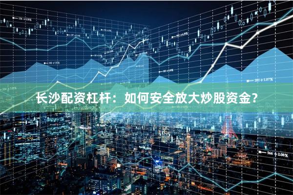 长沙配资杠杆：如何安全放大炒股资金？