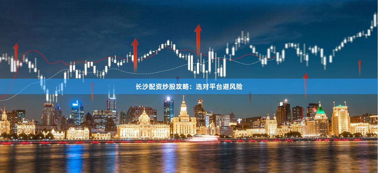 长沙配资炒股攻略：选对平台避风险