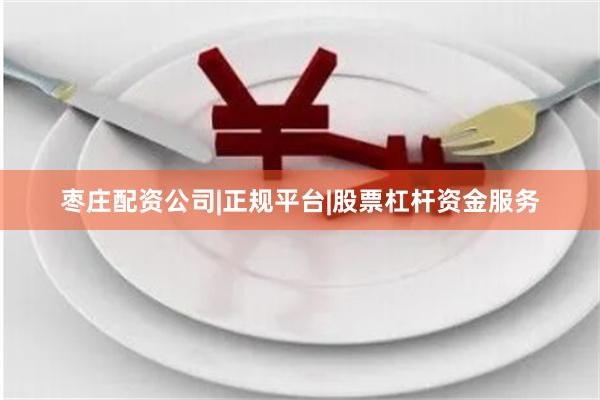 枣庄配资公司|正规平台|股票杠杆资金服务