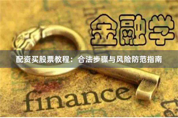 配资买股票教程：合法步骤与风险防范指南