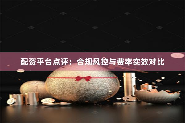 配资平台点评：合规风控与费率实效对比