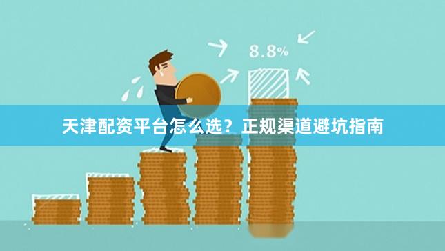 天津配资平台怎么选？正规渠道避坑指南