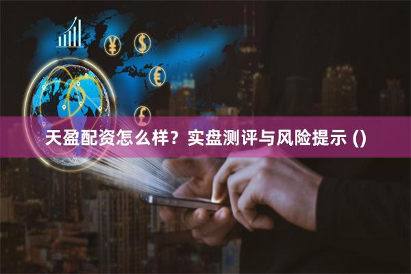 天盈配资怎么样？实盘测评与风险提示 ()
