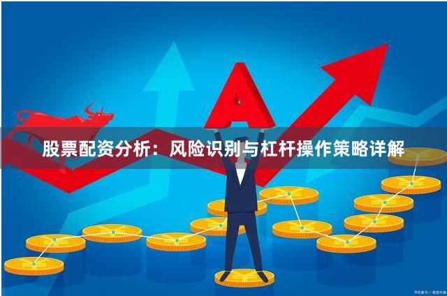 股票配资分析：风险识别与杠杆操作策略详解