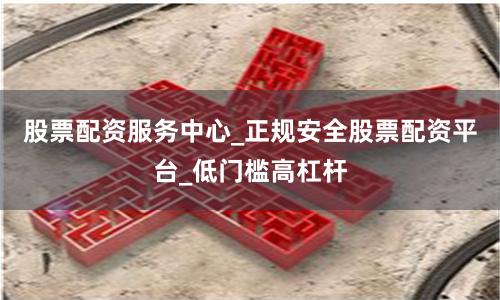 股票配资服务中心_正规安全股票配资平台_低门槛高杠杆