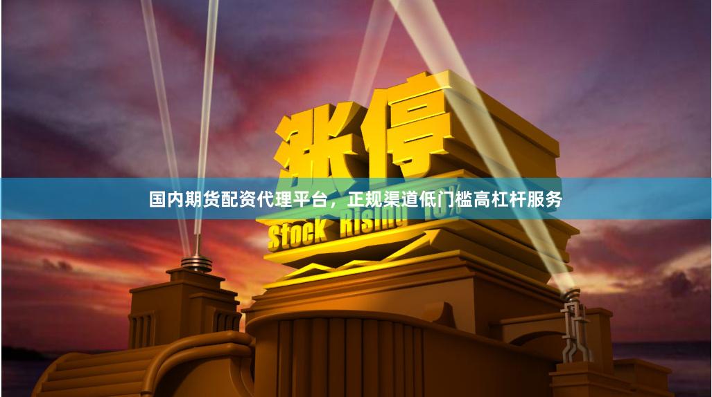国内期货配资代理平台，正规渠道低门槛高杠杆服务