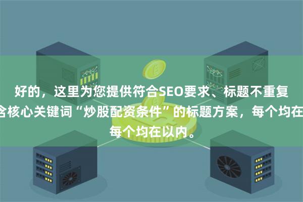 好的，这里为您提供符合SEO要求、标题不重复且包含核心关键词“炒股配资条件”的标题方案，每个均在以内。