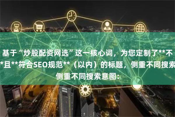 基于“炒股配资网选”这一核心词，为您定制了**不重复**且**符合SEO规范**（以内）的标题，侧重不同搜索意图：